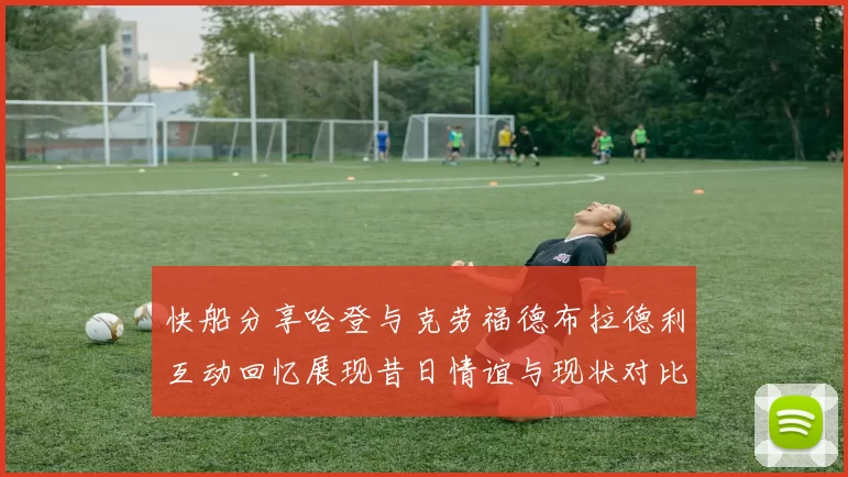 快船分享哈登与克劳福德布拉德利互动回忆展现昔日情谊与现状对比