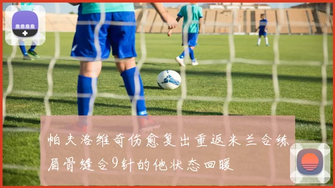 帕夫洛维奇伤愈复出重返米兰合练眉骨缝合9针的他状态回暖