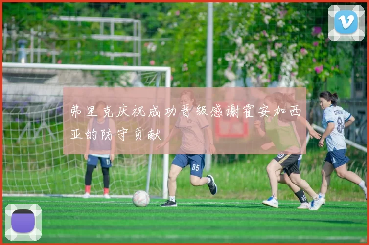 弗里克庆祝成功晋级感谢霍安加西亚的防守贡献