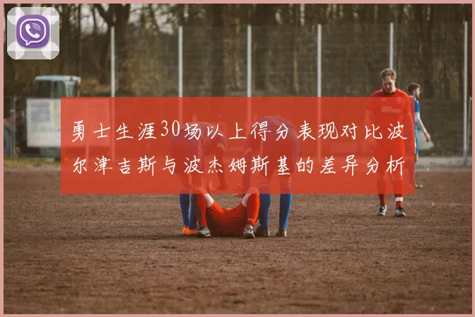 勇士生涯30场以上得分表现对比波尔津吉斯与波杰姆斯基的差异分析