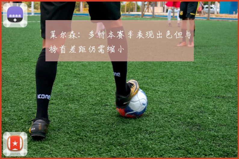 莱尔森：多特本赛季表现出色但与榜首差距仍需缩小