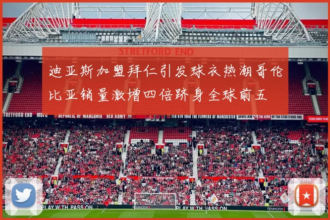 迪亚斯加盟拜仁引发球衣热潮哥伦比亚销量激增四倍跻身全球前五