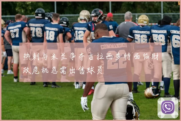 热刺与米兰争夺吉拉西多特面临财政危机急需出售球员