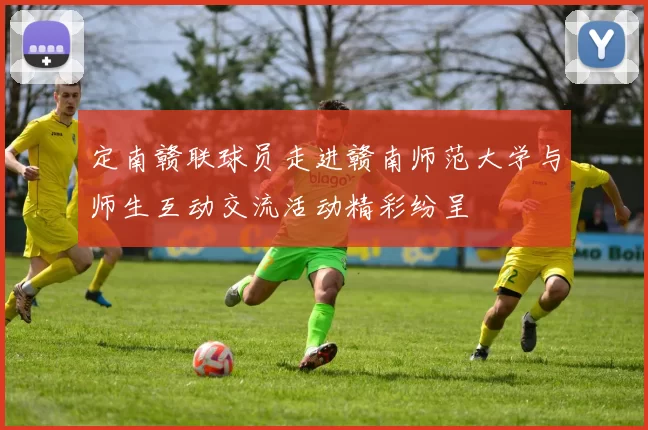 定南赣联球员走进赣南师范大学与师生互动交流活动精彩纷呈