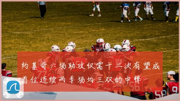 约基奇六场助攻仅需十二次有望成首位连续两季场均三双的中锋