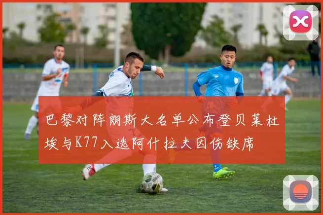 巴黎对阵朗斯大名单公布登贝莱杜埃与K77入选阿什拉夫因伤缺席