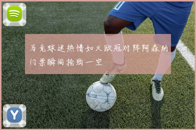 马竞球迷热情如火欧冠对阵阿森纳门票瞬间抢购一空
