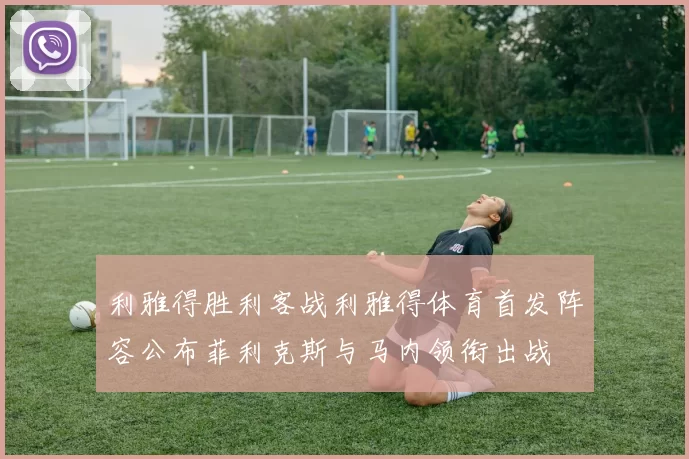 利雅得胜利客战利雅得体育首发阵容公布菲利克斯与马内领衔出战