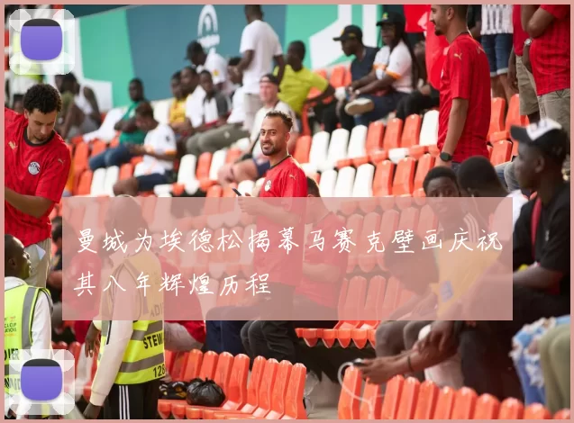 曼城为埃德松揭幕马赛克壁画庆祝其八年辉煌历程