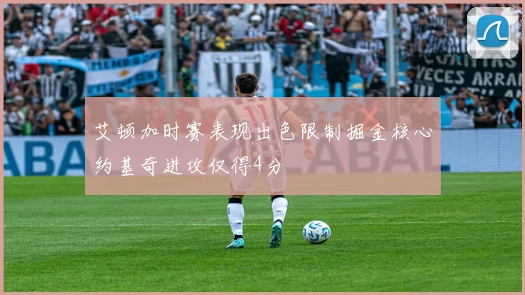 艾顿加时赛表现出色限制掘金核心约基奇进攻仅得4分