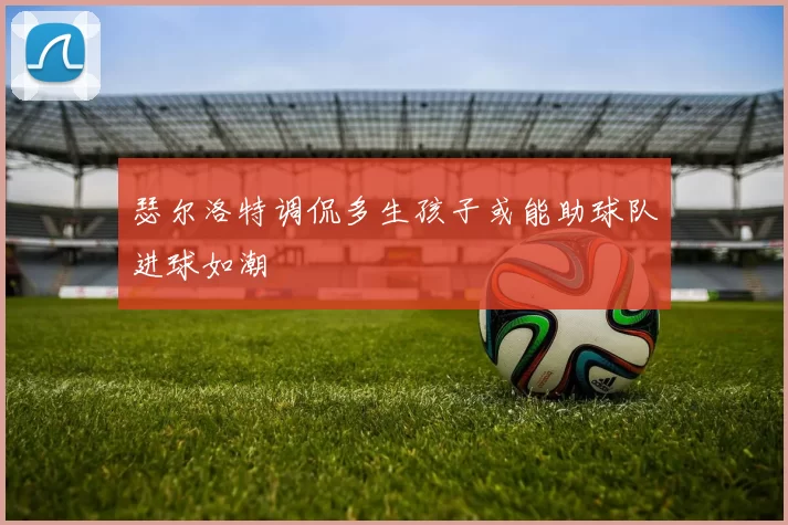瑟尔洛特调侃多生孩子或能助球队进球如潮