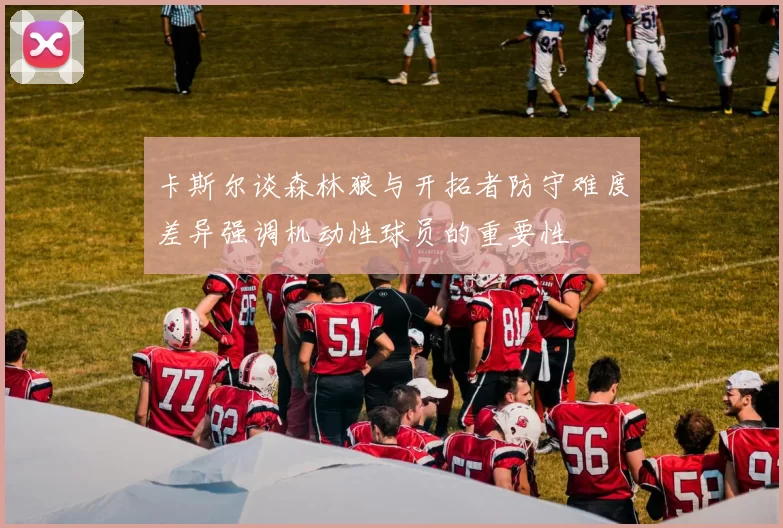 卡斯尔谈森林狼与开拓者防守难度差异强调机动性球员的重要性