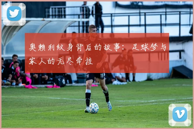 奥赖利纹身背后的故事：足球梦与家人的无尽牵挂