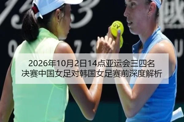 2026年10月2日14点亚运会三四名决赛中国女足对韩国女足赛前深度解析